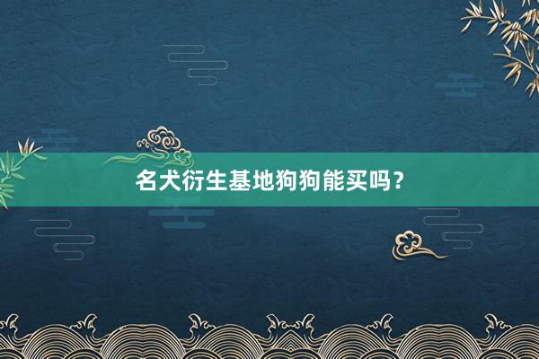 名犬衍生基地狗狗能买吗？