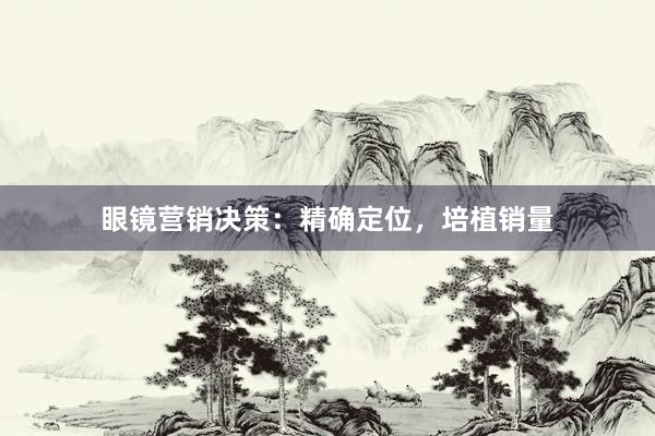 眼镜营销决策：精确定位，培植销量